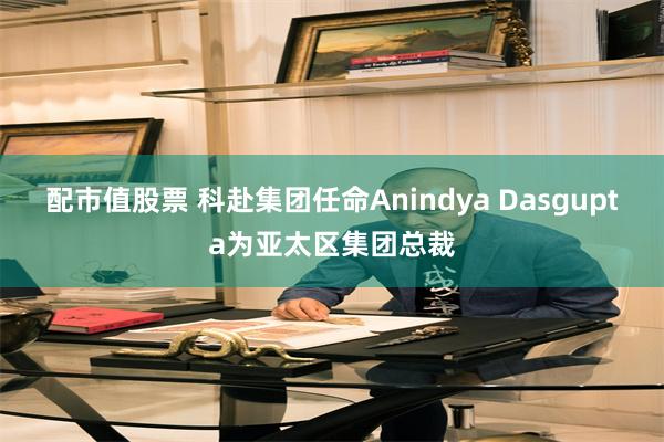 配市值股票 科赴集团任命Anindya Dasgupta为亚太区集团总裁