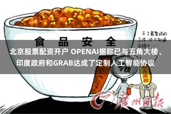 北京股票配资开户 OPENAI据称已与五角大楼、印度政府和GRAB达成了定制人工智能协议
