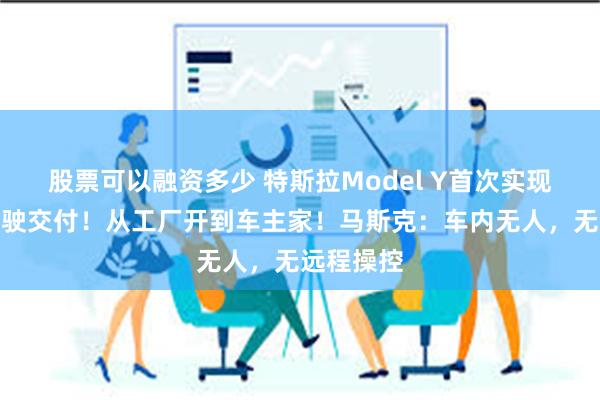 股票可以融资多少 特斯拉Model Y首次实现全自动驾驶交付！从工厂开到车主家！马斯克：车内无人，无远程操控