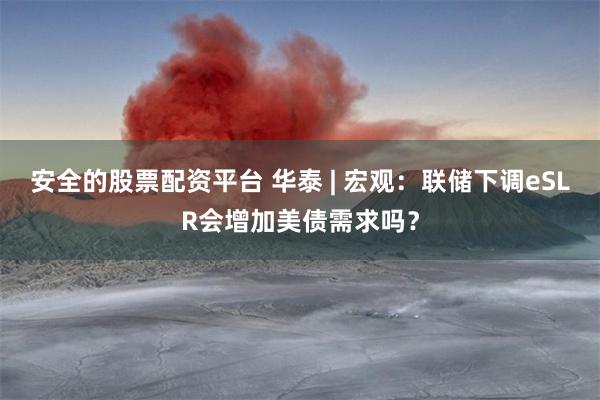 安全的股票配资平台 华泰 | 宏观：联储下调eSLR会增加美债需求吗？