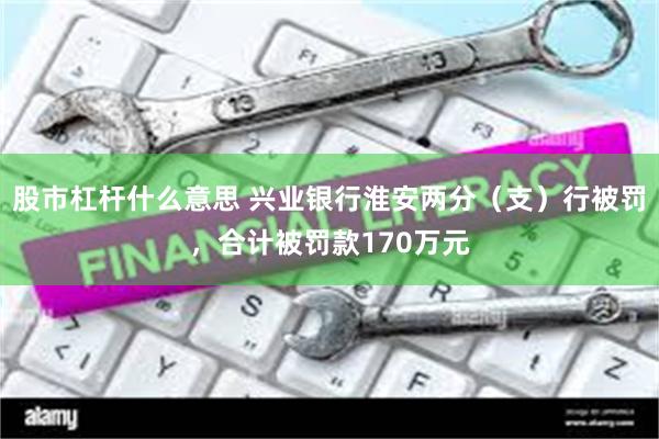 股市杠杆什么意思 兴业银行淮安两分（支）行被罚，合计被罚款170万元