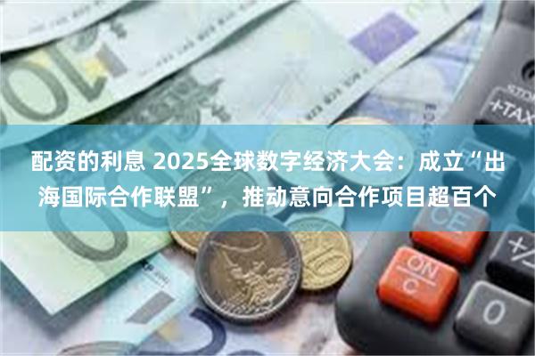配资的利息 2025全球数字经济大会：成立“出海国际合作联盟”，推动意向合作项目超百个