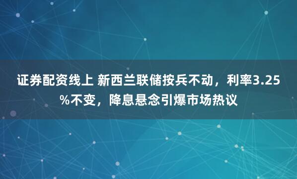 证券配资线上 新西兰联储按兵不动，利率3.25%不变，降息悬念引爆市场热议