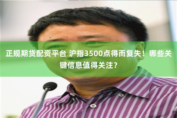 正规期货配资平台 沪指3500点得而复失！哪些关键信息值得关注？