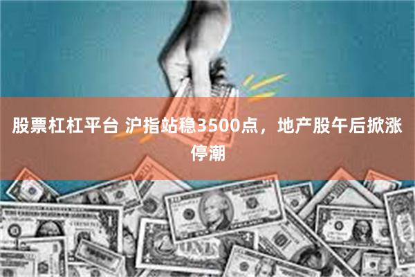 股票杠杠平台 沪指站稳3500点，地产股午后掀涨停潮