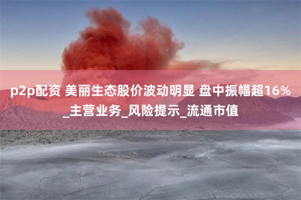p2p配资 美丽生态股价波动明显 盘中振幅超16%_主营业务_风险提示_流通市值