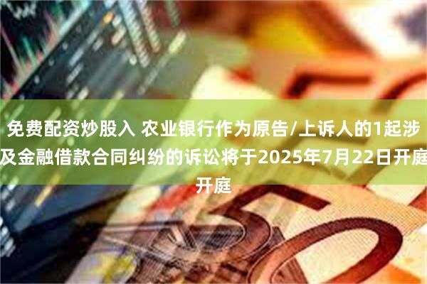 免费配资炒股入 农业银行作为原告/上诉人的1起涉及金融借款合同纠纷的诉讼将于2025年7月22日开庭