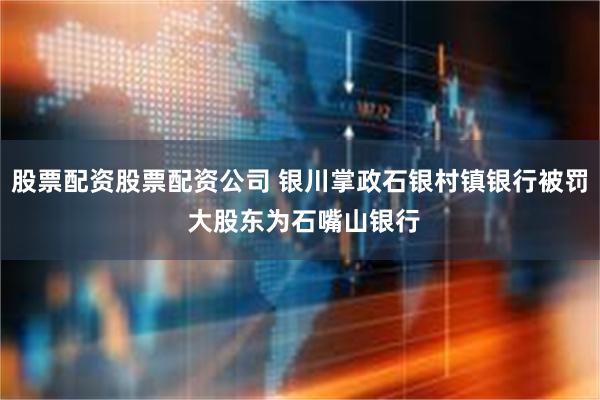 股票配资股票配资公司 银川掌政石银村镇银行被罚 大股东为石嘴山银行