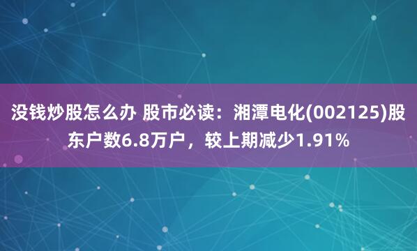 没钱炒股怎么办 股市必读：湘潭电化(002125)股东户数6.8万户，较上期减少1.91%