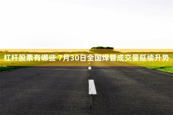 杠杆股票有哪些 7月30日全国焊管成交量延续升势