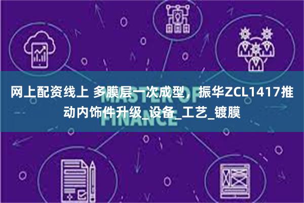 网上配资线上 多膜层一次成型，振华ZCL1417推动内饰件升级_设备_工艺_镀膜