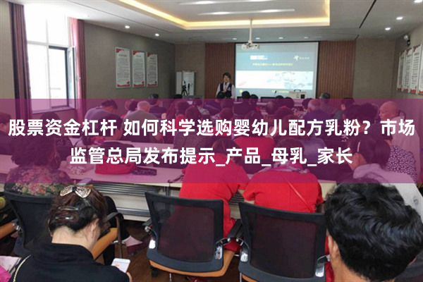 股票资金杠杆 如何科学选购婴幼儿配方乳粉？市场监管总局发布提示_产品_母乳_家长