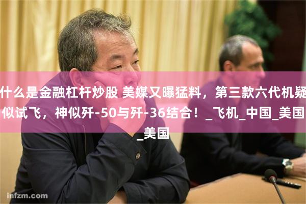 什么是金融杠杆炒股 美媒又曝猛料，第三款六代机疑似试飞，神似歼-50与歼-36结合！_飞机_中国_美国