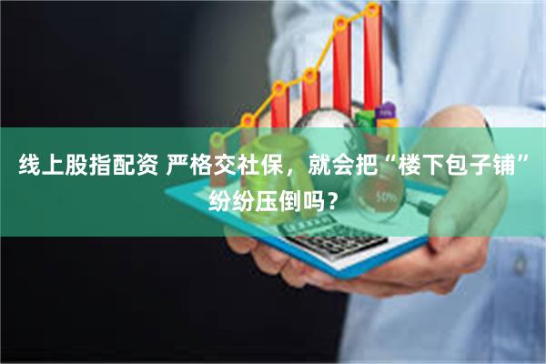线上股指配资 严格交社保，就会把“楼下包子铺”纷纷压倒吗？