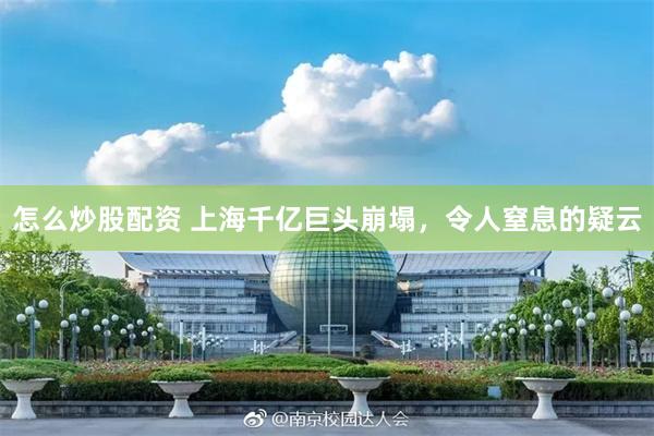 怎么炒股配资 上海千亿巨头崩塌，令人窒息的疑云