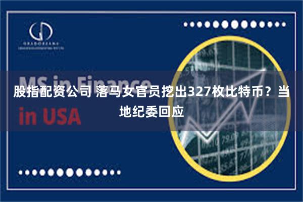股指配资公司 落马女官员挖出327枚比特币？当地纪委回应
