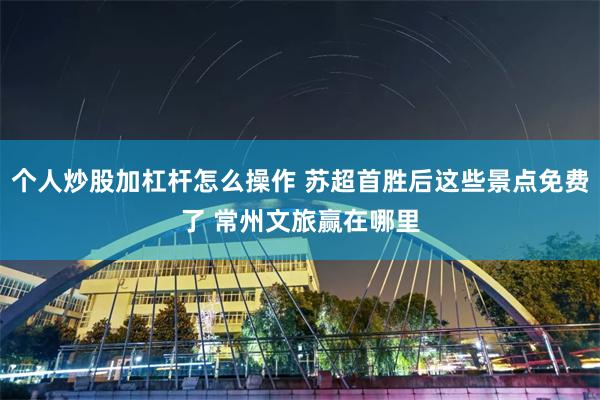 个人炒股加杠杆怎么操作 苏超首胜后这些景点免费了 常州文旅赢在哪里