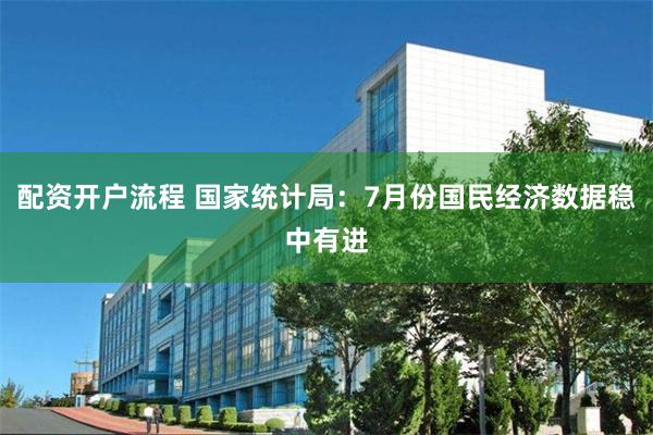 配资开户流程 国家统计局：7月份国民经济数据稳中有进
