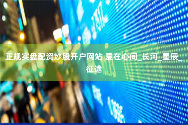 正规实盘配资炒股开户网站 爱在心间_长河_星辰_征途