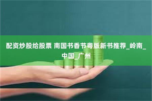 配资炒股给股票 南国书香节粤版新书推荐_岭南_中国_广州