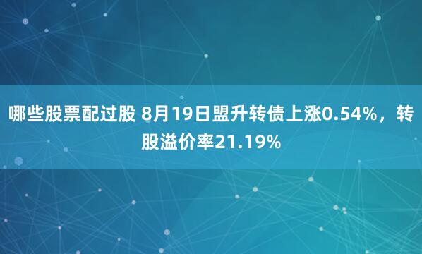 哪些股票配过股 8月19日盟升转债上涨0.54%，转股溢价率21.19%
