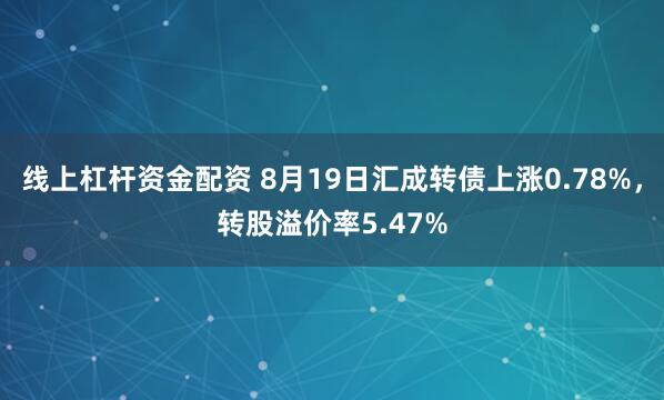 线上杠杆资金配资 8月19日汇成转债上涨0.78%，转股溢价率5.47%
