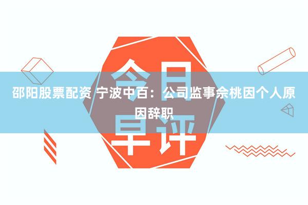 邵阳股票配资 宁波中百：公司监事佘桃因个人原因辞职