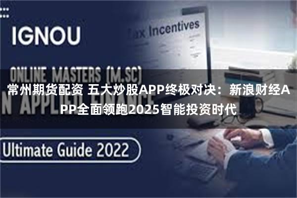 常州期货配资 五大炒股APP终极对决：新浪财经APP全面领跑2025智能投资时代