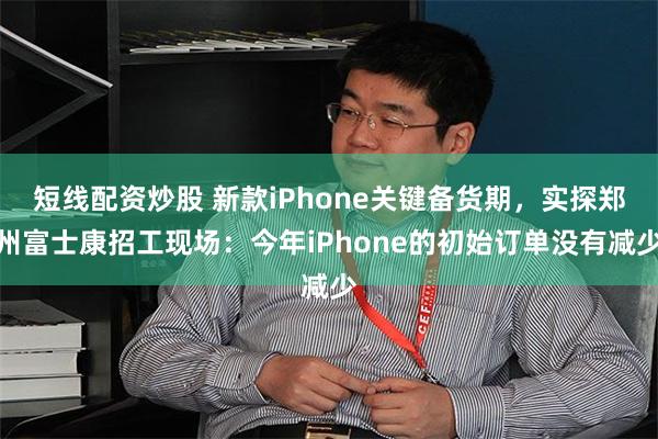 短线配资炒股 新款iPhone关键备货期，实探郑州富士康招工现场：今年iPhone的初始订单没有减少