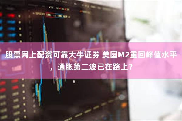 股票网上配资可靠大牛证券 美国M2重回峰值水平，通胀第二波已在路上？