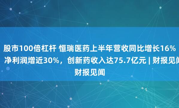 股市100倍杠杆 恒瑞医药上半年营收同比增长16%，净利润增近30%，创新药收入达75.7亿元 | 财报见闻