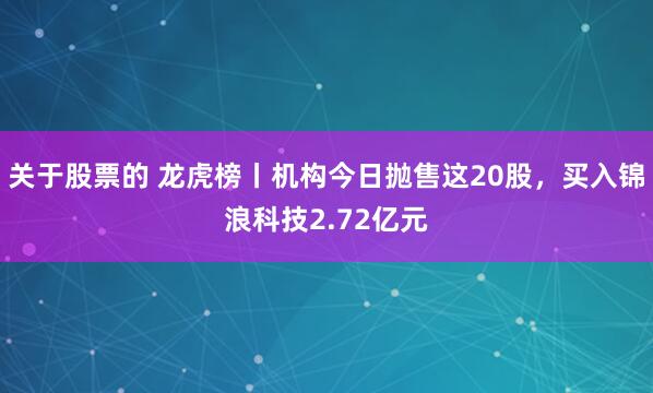 关于股票的 龙虎榜丨机构今日抛售这20股，买入锦浪科技2.72亿元