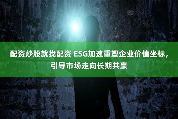 配资炒股就找配资 ESG加速重塑企业价值坐标，引导市场走向长期共赢