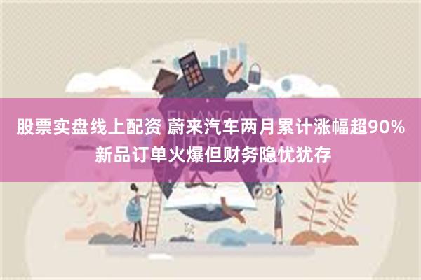 股票实盘线上配资 蔚来汽车两月累计涨幅超90% 新品订单火爆但财务隐忧犹存