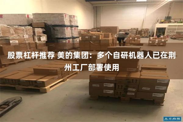 股票杠杆推荐 美的集团：多个自研机器人已在荆州工厂部署使用