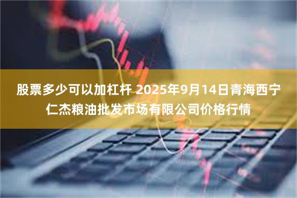 股票多少可以加杠杆 2025年9月14日青海西宁仁杰粮油批发市场有限公司价格行情