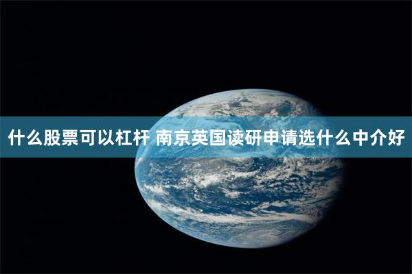 什么股票可以杠杆 南京英国读研申请选什么中介好