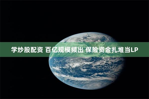 学炒股配资 百亿规模频出 保险资金扎堆当LP