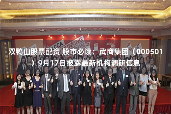 双鸭山股票配资 股市必读：武商集团（000501）9月17日披露最新机构调研信息