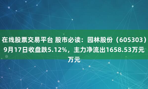 在线股票交易平台 股市必读：园林股份（605303）9月17日收盘跌5.12%，主力净流出1658.53万元