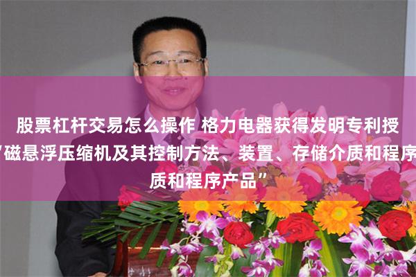 股票杠杆交易怎么操作 格力电器获得发明专利授权:“磁悬浮压缩机及其控制方法、装置、存储介质和程序产品”