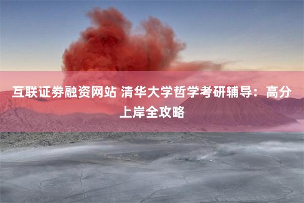 互联证劵融资网站 清华大学哲学考研辅导：高分上岸全攻略