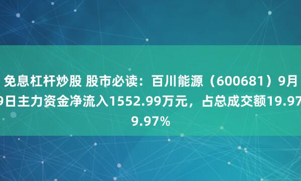 免息杠杆炒股 股市必读：百川能源（600681）9月19日主力资金净流入1552.99万元，占总成交额19.97%