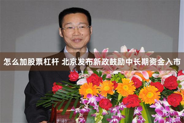 怎么加股票杠杆 北京发布新政鼓励中长期资金入市