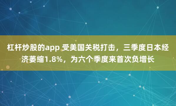 杠杆炒股的app 受美国关税打击，三季度日本经济萎缩1.8%，为六个季度来首次负增长