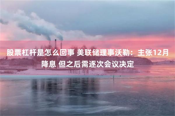 股票杠杆是怎么回事 美联储理事沃勒：主张12月降息 但之后需逐次会议决定