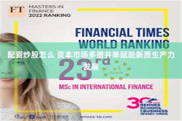 配资炒股怎么 资本市场多措并举赋能新质生产力发展