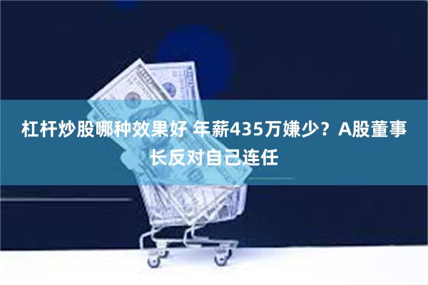 杠杆炒股哪种效果好 年薪435万嫌少?A股董事长反对自己连任