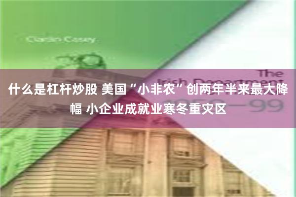 什么是杠杆炒股 美国“小非农”创两年半来最大降幅 小企业成就业寒冬重灾区