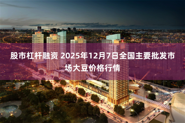 股市杠杆融资 2025年12月7日全国主要批发市场大豆价格行情